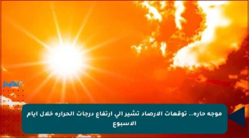 موجة حارة.. توقعات الأرصاد تشير إلى ارتفاع درجات الحرارة خلال أيام الأسبوع